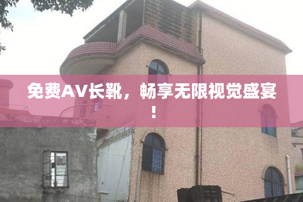 免费AV长靴，畅享无限视觉盛宴！