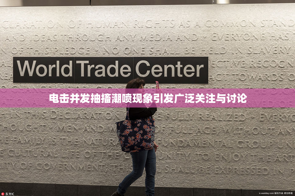 电击并发抽搐潮喷现象引发广泛关注与讨论