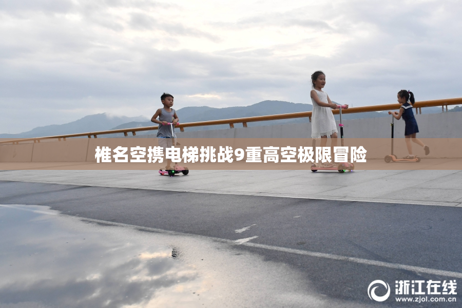 椎名空携电梯挑战9重高空极限冒险