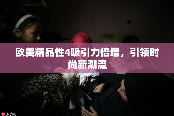 欧美精品性4吸引力倍增，引领时尚新潮流