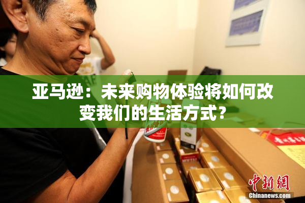 亚马逊：未来购物体验将如何改变我们的生活方式？