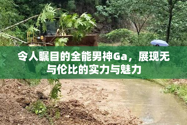 令人瞩目的全能男神Ga，展现无与伦比的实力与魅力