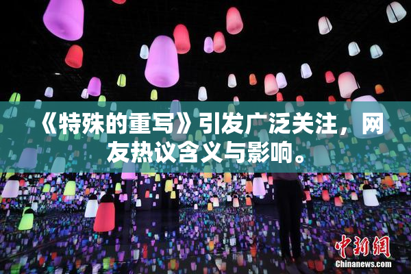 《特殊的重写》引发广泛关注，网友热议含义与影响。