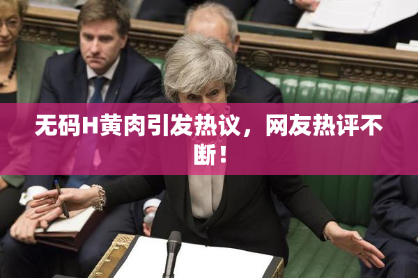 无码H黄肉引发热议，网友热评不断！