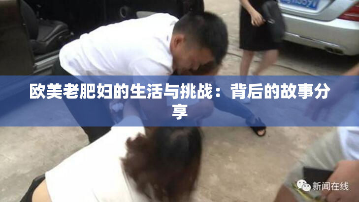 欧美老肥妇的生活与挑战：背后的故事分享