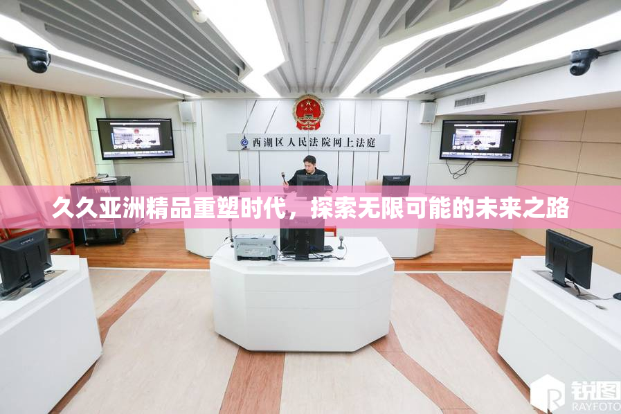 久久亚洲精品重塑时代，探索无限可能的未来之路