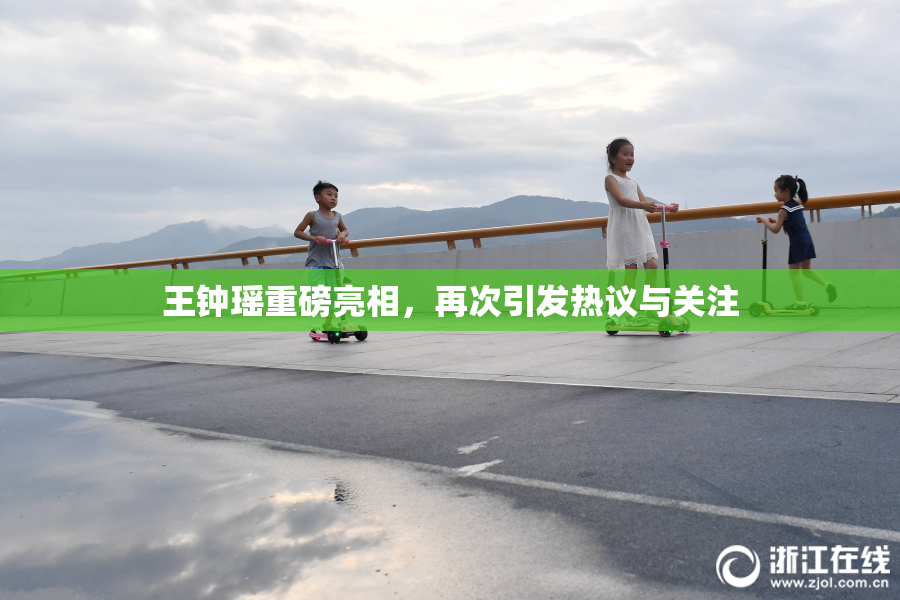 王钟瑶重磅亮相，再次引发热议与关注
