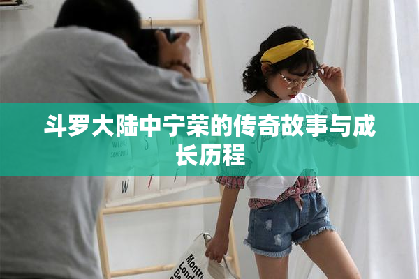 斗罗大陆中宁荣的传奇故事与成长历程