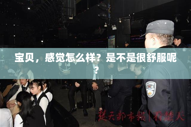 宝贝，感觉怎么样？是不是很舒服呢？