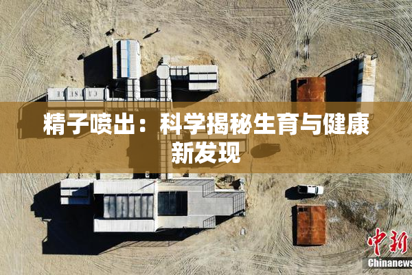 精子喷出：科学揭秘生育与健康新发现