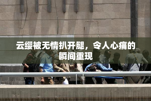 云缨被无情扒开腿，令人心痛的瞬间重现