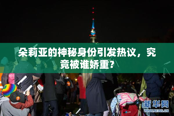 朵莉亚的神秘身份引发热议，究竟被谁娇重？