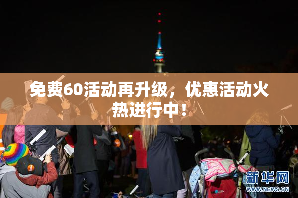 免费60活动再升级，优惠活动火热进行中！