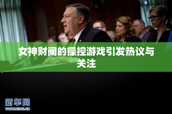 女神财阀的操控游戏引发热议与关注