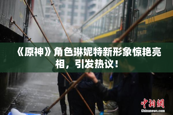 《原神》角色琳妮特新形象惊艳亮相，引发热议！