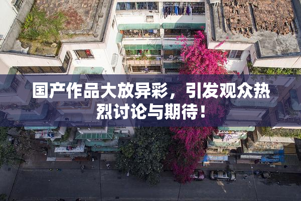 国产作品大放异彩，引发观众热烈讨论与期待！