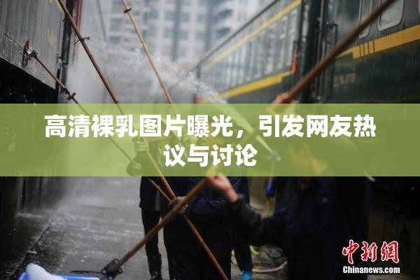 高清裸乳图片曝光，引发网友热议与讨论