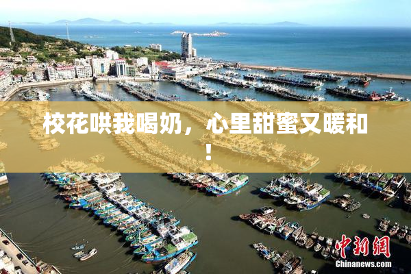 校花哄我喝奶，心里甜蜜又暖和！