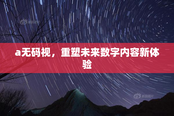 a无码视，重塑未来数字内容新体验