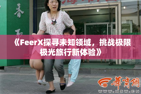 《FeerX探寻未知领域，挑战极限极光旅行新体验》