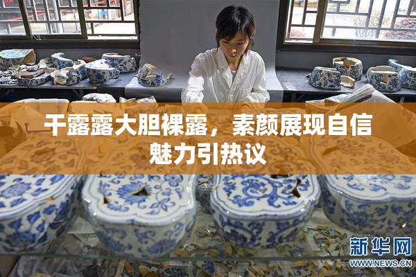 干露露大胆裸露，素颜展现自信魅力引热议