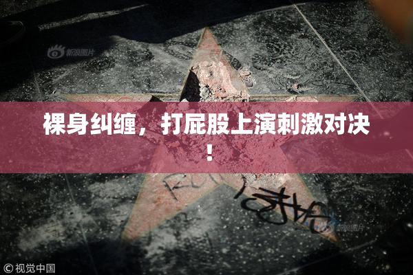 裸身纠缠，打屁股上演刺激对决！