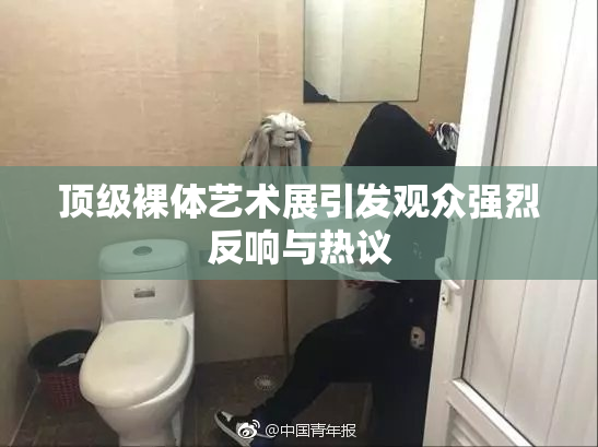 顶级裸体艺术展引发观众强烈反响与热议