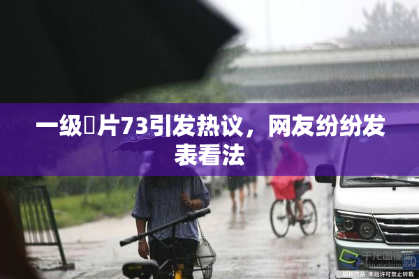 一级婬片73引发热议，网友纷纷发表看法