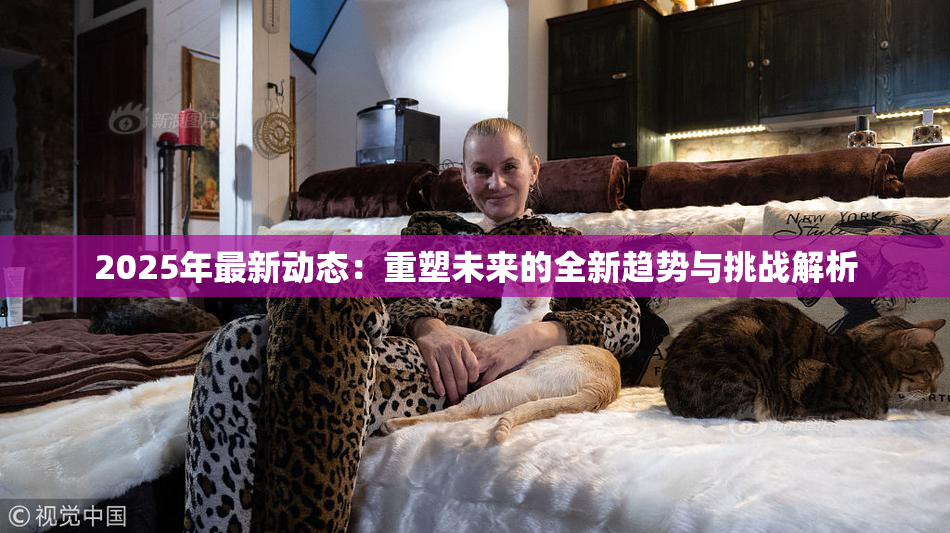 2025年最新动态：重塑未来的全新趋势与挑战解析