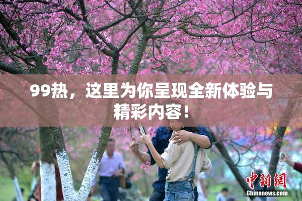 99热，这里为你呈现全新体验与精彩内容！