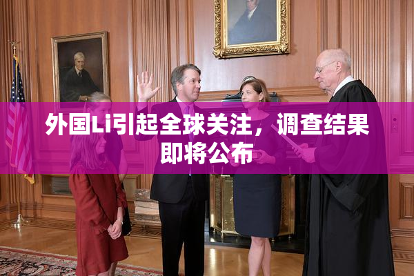 外国Li引起全球关注，调查结果即将公布