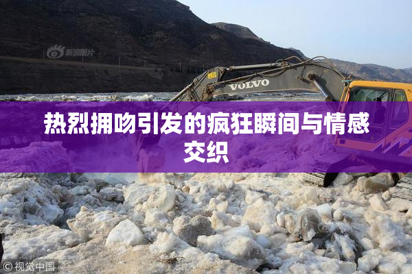 热烈拥吻引发的疯狂瞬间与情感交织