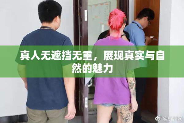 真人无遮挡无重，展现真实与自然的魅力