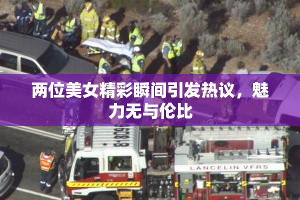 两位美女精彩瞬间引发热议，魅力无与伦比