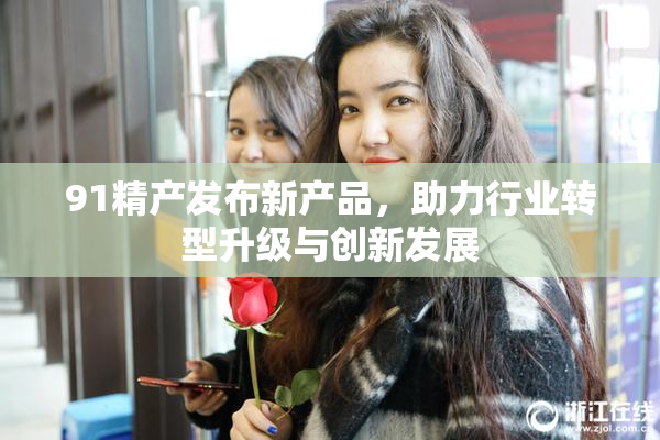91精产发布新产品，助力行业转型升级与创新发展