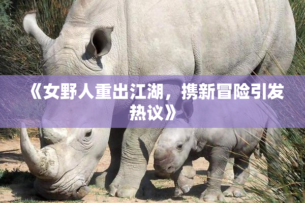 《女野人重出江湖，携新冒险引发热议》