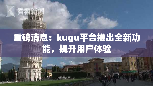 重磅消息：kugu平台推出全新功能，提升用户体验