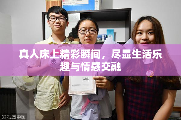真人床上精彩瞬间，尽显生活乐趣与情感交融