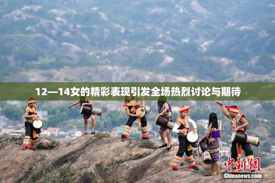 12—14女的精彩表现引发全场热烈讨论与期待