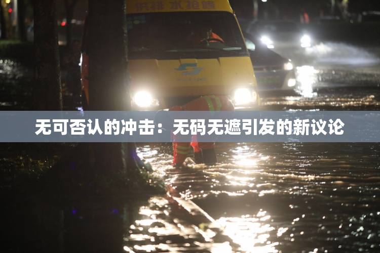 无可否认的冲击：无码无遮引发的新议论