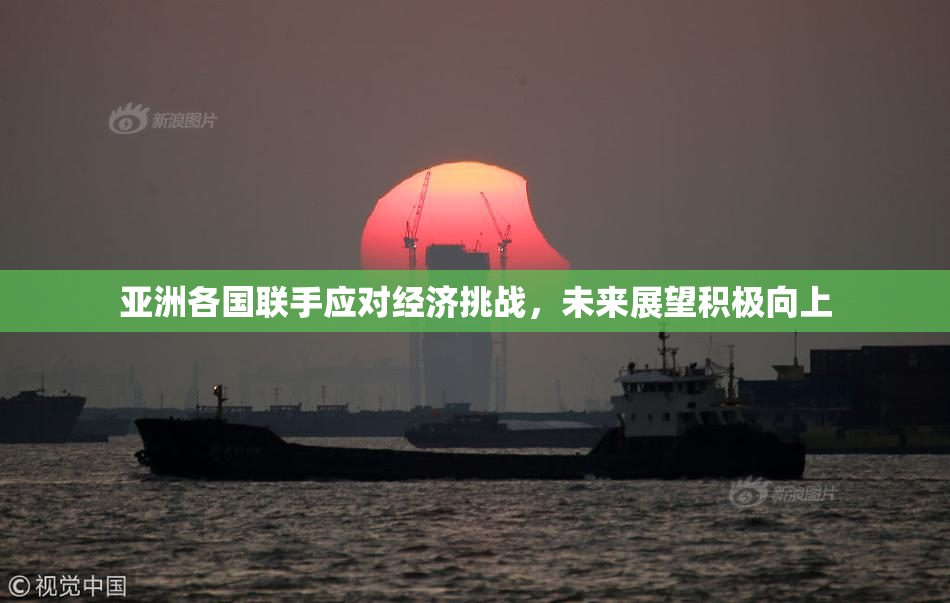亚洲各国联手应对经济挑战，未来展望积极向上
