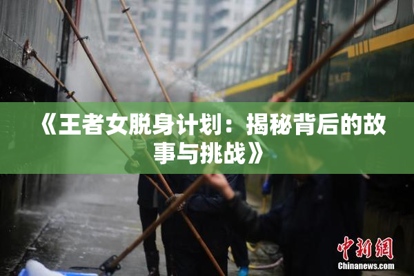 《王者女脱身计划：揭秘背后的故事与挑战》