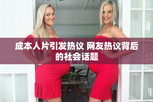 成本人片引发热议 网友热议背后的社会话题