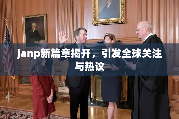 janp新篇章揭开，引发全球关注与热议