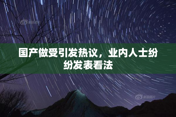 国产做受引发热议，业内人士纷纷发表看法