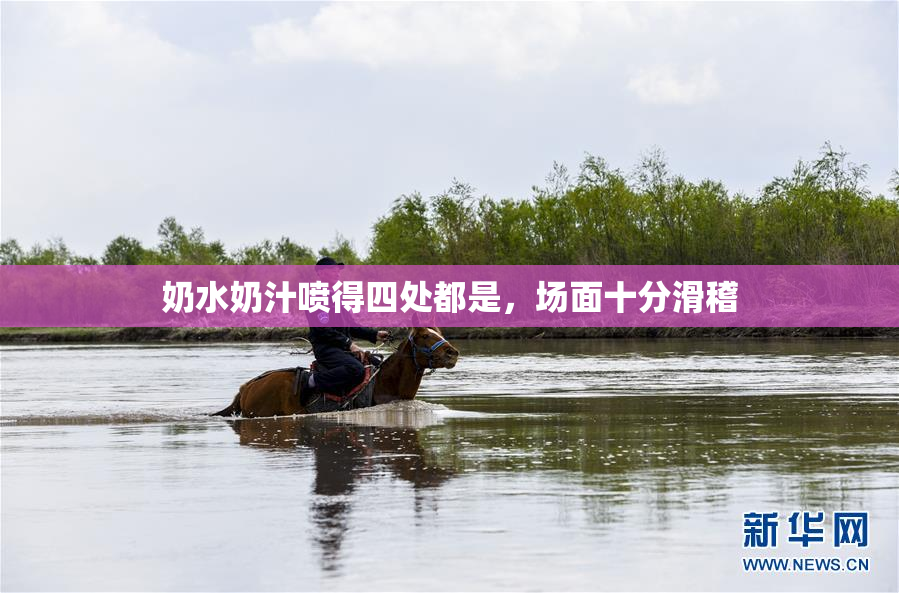 奶水奶汁喷得四处都是，场面十分滑稽