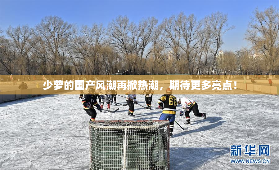 少萝的国产风潮再掀热潮，期待更多亮点！