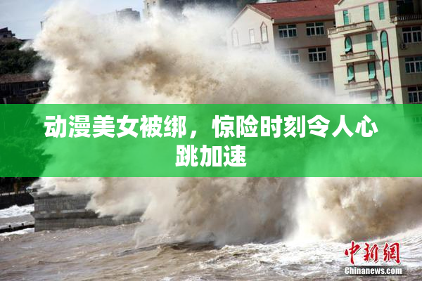 动漫美女被绑，惊险时刻令人心跳加速