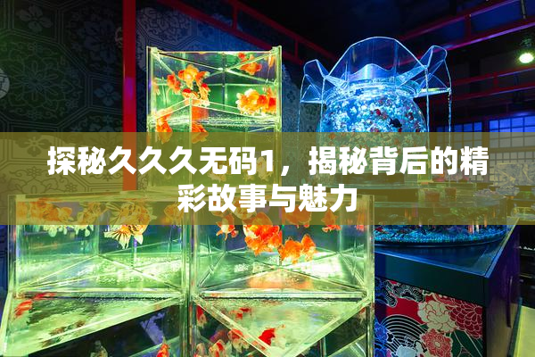 探秘久久久无码1，揭秘背后的精彩故事与魅力