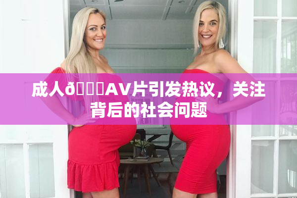 成人🔞AV片引发热议，关注背后的社会问题